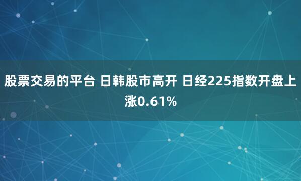 股票交易的平台 日韩股市高开 日经225指数开盘上涨0.61%