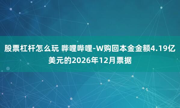 股票杠杆怎么玩 哔哩哔哩-W购回本金金额4.19亿美元的2026年12月票据