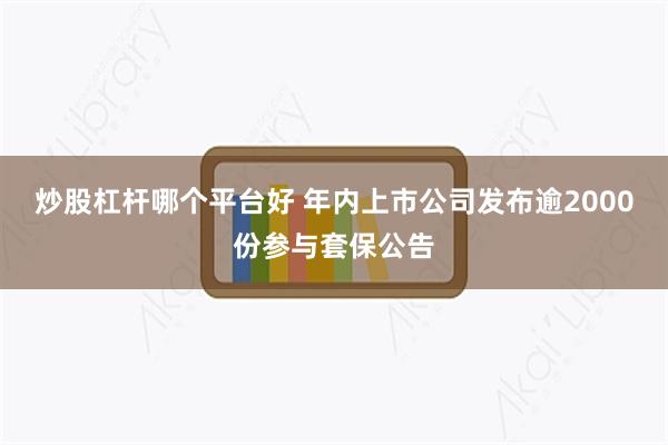 炒股杠杆哪个平台好 年内上市公司发布逾2000份参与套保公告