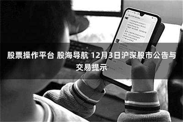 股票操作平台 股海导航 12月3日沪深股市公告与交易提示