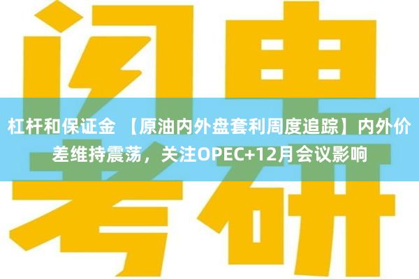 杠杆和保证金 【原油内外盘套利周度追踪】内外价差维持震荡，关注OPEC+12月会议影响