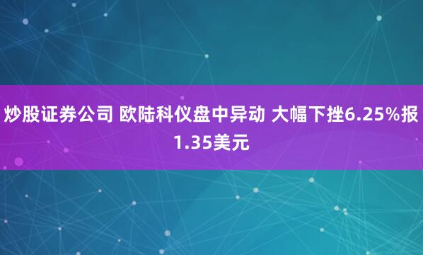 炒股证券公司 欧陆科仪盘中异动 大幅下挫6.25%报1.35美元