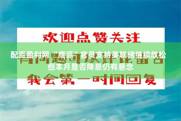 配资盈利网 “鹰派”官员支持美联储继续放松  但本月是否降息仍有悬念