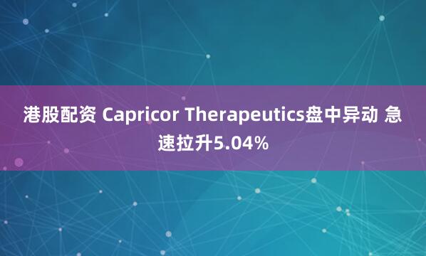 港股配资 Capricor Therapeutics盘中异动 急速拉升5.04%