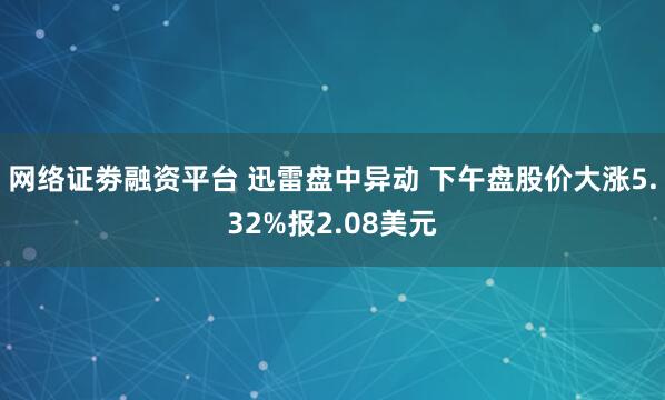 网络证劵融资平台 迅雷盘中异动 下午盘股价大涨5.32%报2.08美元