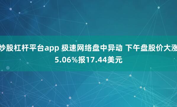 炒股杠杆平台app 极速网络盘中异动 下午盘股价大涨5.06%报17.44美元