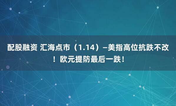 配股融资 汇海点市（1.14）—美指高位抗跌不改！欧元提防最后一跌！