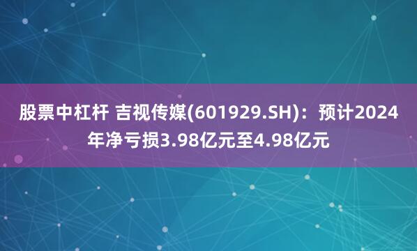 股票中杠杆 吉视传媒(601929.SH)：预计2024年净亏损3.98亿元至4.98亿元