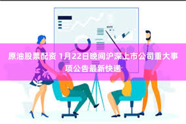 原油股票配资 1月22日晚间沪深上市公司重大事项公告最新快递