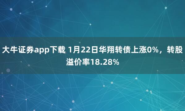 大牛证券app下载 1月22日华翔转债上涨0%，转股溢价率18.28%