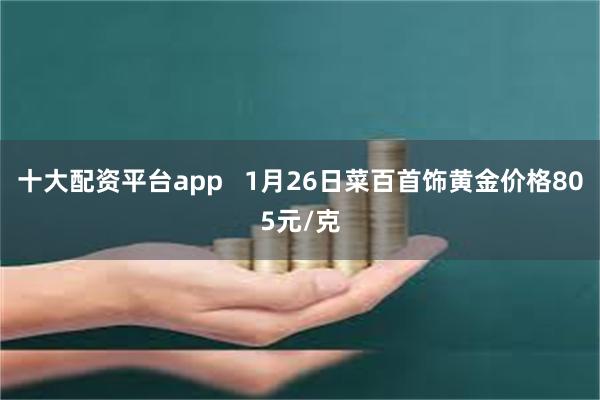 十大配资平台app   1月26日菜百首饰黄金价格805元/克