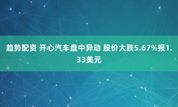 趋势配资 开心汽车盘中异动 股价大跌5.67%报1.33美元