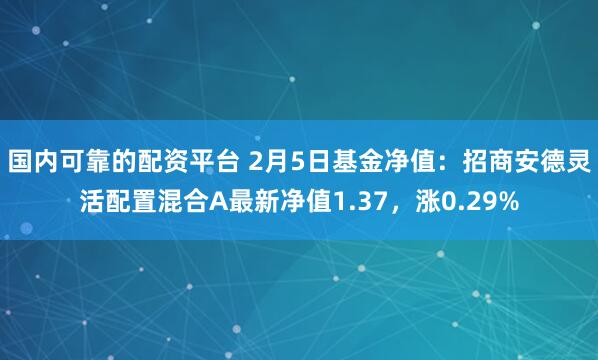 国内可靠的配资平台 2月5日基金净值：招商安德灵活配置混合A最新净值1.37，涨0.29%