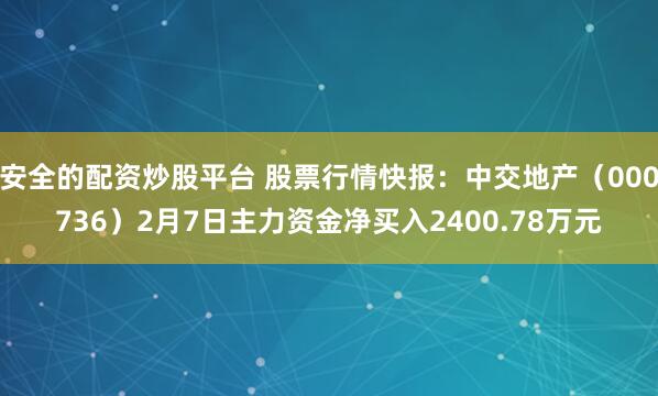 安全的配资炒股平台 股票行情快报：中交地产（000736）2月7日主力资金净买入2400.78万元