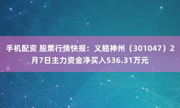 手机配资 股票行情快报：义翘神州（301047）2月7日主力资金净买入536.31万元