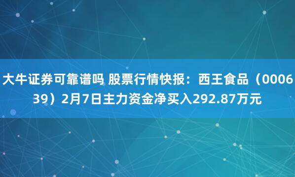 大牛证券可靠谱吗 股票行情快报：西王食品（000639）2月7日主力资金净买入292.87万元