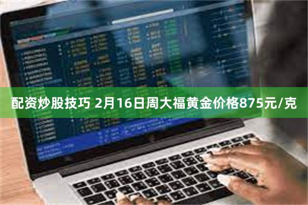 配资炒股技巧 2月16日周大福黄金价格875元/克