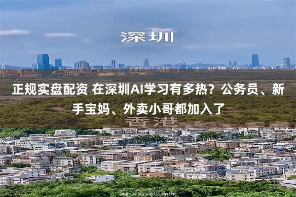 正规实盘配资 在深圳AI学习有多热？公务员、新手宝妈、外卖小哥都加入了