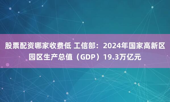 股票配资哪家收费低 工信部：2024年国家高新区园区生产总值（GDP）19.3万亿元