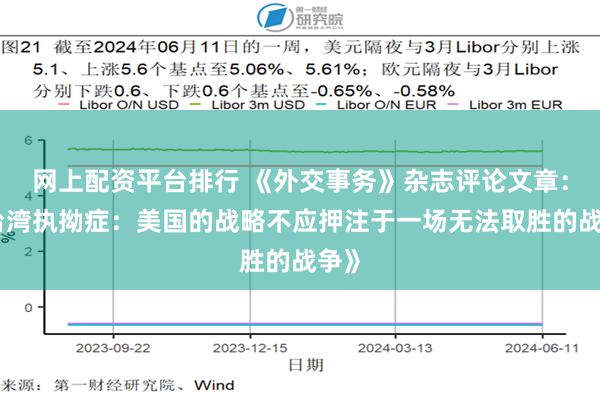 网上配资平台排行 《外交事务》杂志评论文章：《台湾执拗症：美国的战略不应押注于一场无法取胜的战争》