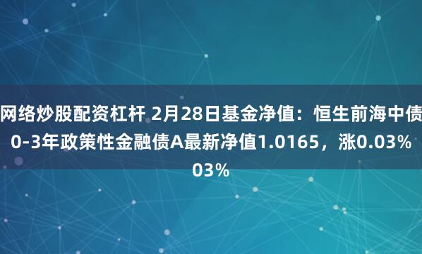 网络炒股配资杠杆 2月28日基金净值：恒生前海中债0-3年政策性金融债A最新净值1.0165，涨0.03%