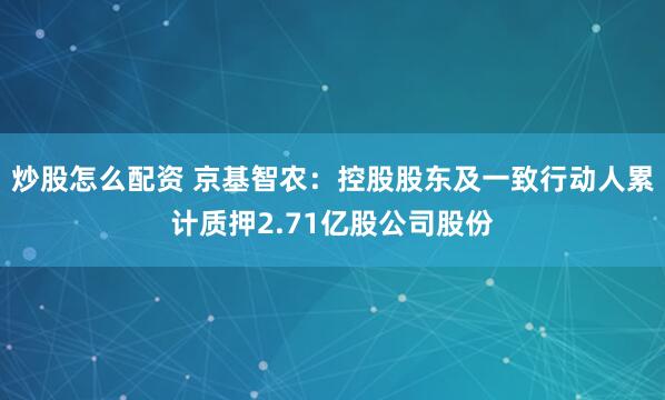 炒股怎么配资 京基智农：控股股东及一致行动人累计质押2.71亿股公司股份