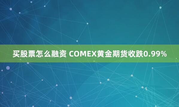 买股票怎么融资 COMEX黄金期货收跌0.99%