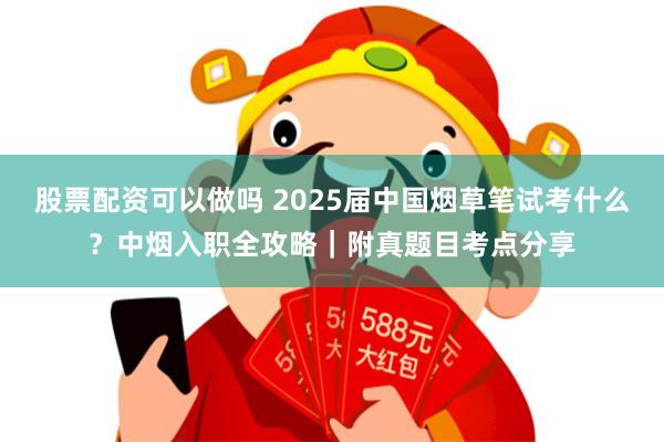 股票配资可以做吗 2025届中国烟草笔试考什么？中烟入职全攻略｜附真题目考点分享