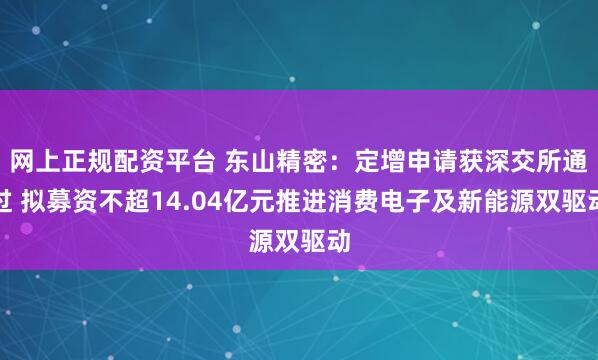 网上正规配资平台 东山精密：定增申请获深交所通过 拟募资不超14.04亿元推进消费电子及新能源双驱动