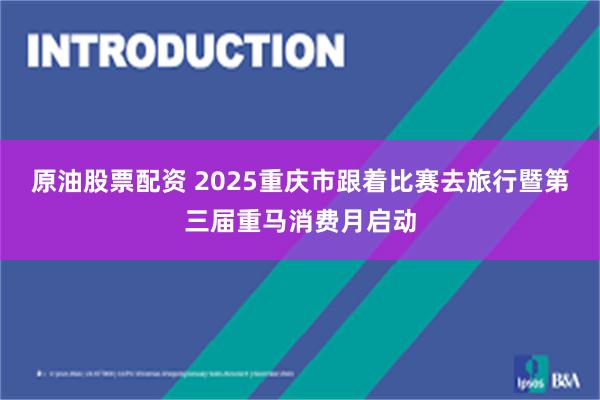 原油股票配资 2025重庆市跟着比赛去旅行暨第三届重马消费月启动