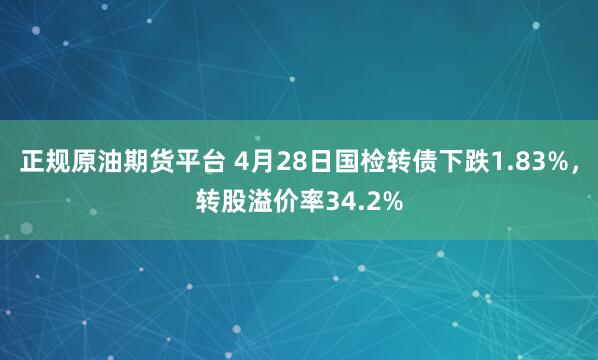 正规原油期货平台 4月28日国检转债下跌1.83%,转股溢价率34.2%