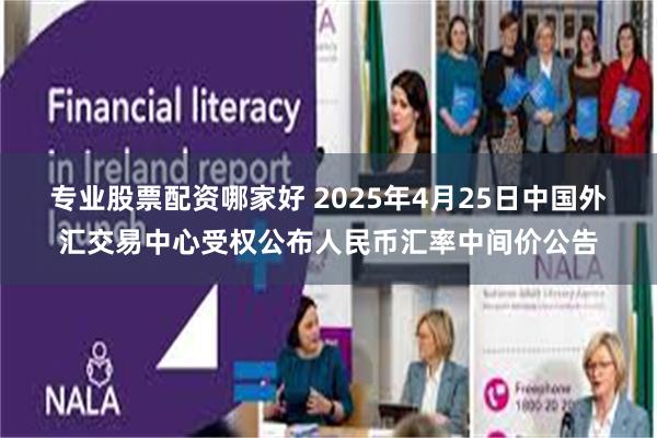 专业股票配资哪家好 2025年4月25日中国外汇交易中心受权公布人民币汇率中间价公告