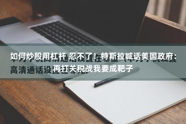 如何炒股用杠杆 忍不了！特斯拉喊话美国政府：再打关税战我要成靶子