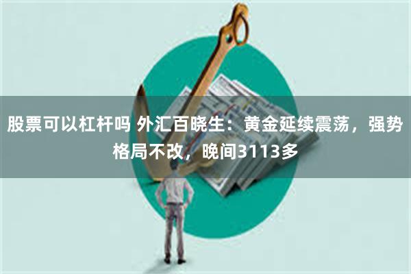 股票可以杠杆吗 外汇百晓生：黄金延续震荡，强势格局不改，晚间3113多