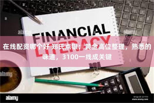 在线配资哪个好 郑氏点银:黄金高位整理,熟悉的味道,3100一线成关键