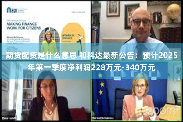 期货配资是什么意思 和科达最新公告:预计2025年第一季度净利润228万元-340万元