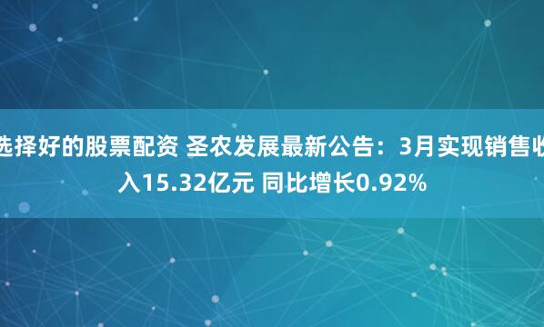 选择好的股票配资 圣农发展最新公告：3月实现销售收入15.32亿元 同比增长0.92%