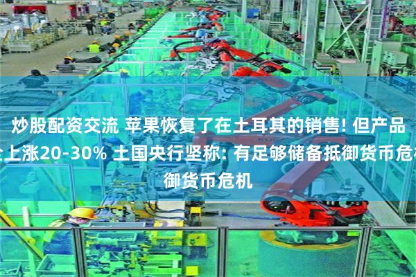 炒股配资交流 苹果恢复了在土耳其的销售! 但产品全上涨20-30% 土国央行坚称: 有足够储备抵御货币危机
