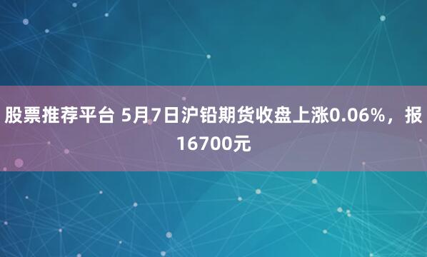 股票推荐平台 5月7日沪铅期货收盘上涨0.06%，报16700元