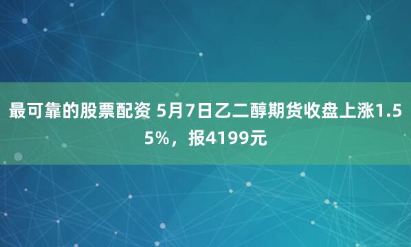 最可靠的股票配资 5月7日乙二醇期货收盘上涨1.55%，报4199元