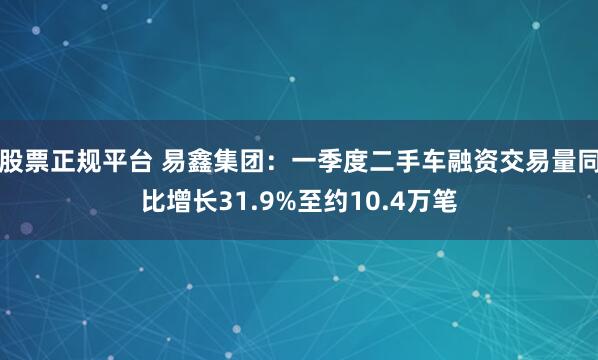 股票正规平台 易鑫集团：一季度二手车融资交易量同比增长31.9%至约10.4万笔