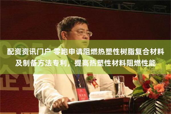 配资资讯门户 零跑申请阻燃热塑性树脂复合材料及制备方法专利，提高热塑性材料阻燃性能