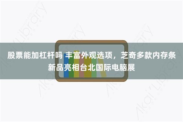 股票能加杠杆吗 丰富外观选项,芝奇多款内存条新品亮相台北国际电脑展