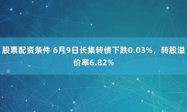 股票配资条件 6月9日长集转债下跌0.03%,转股溢价率6.82%