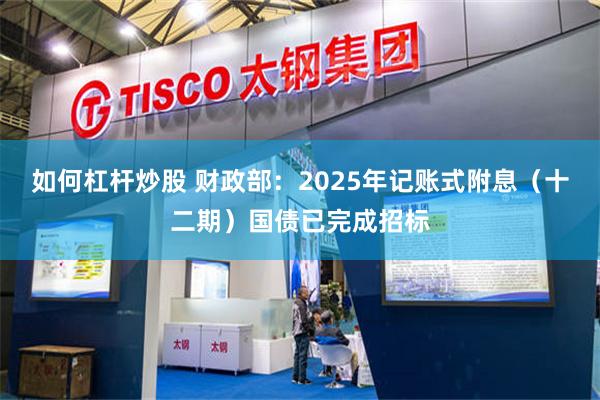 如何杠杆炒股 财政部:2025年记账式附息(十二期)国债已完成招标