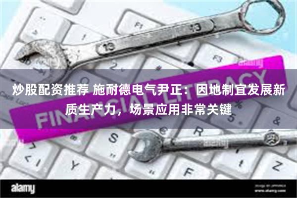 炒股配资推荐 施耐德电气尹正:因地制宜发展新质生产力,场景应用非常关键