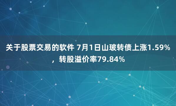 关于股票交易的软件 7月1日山玻转债上涨1.59%，转股溢价率79.84%