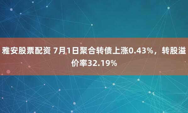 雅安股票配资 7月1日聚合转债上涨0.43%，转股溢价率32.19%